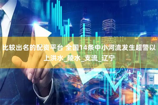 比较出名的配资平台 全国14条中小河流发生超警以上洪水_陵水_支流_辽宁