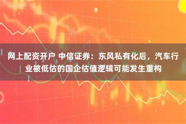 网上配资开户 中信证券：东风私有化后，汽车行业被低估的国企估值逻辑可能发生重构