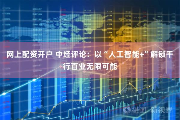 网上配资开户 中经评论：以“人工智能+”解锁千行百业无限可能