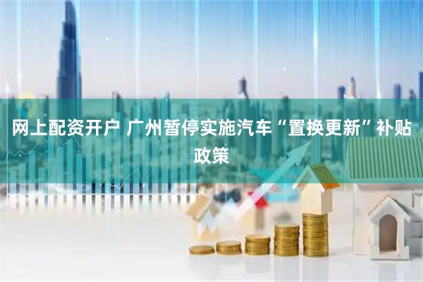 网上配资开户 广州暂停实施汽车“置换更新”补贴政策
