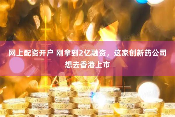 网上配资开户 刚拿到2亿融资，这家创新药公司想去香港上市