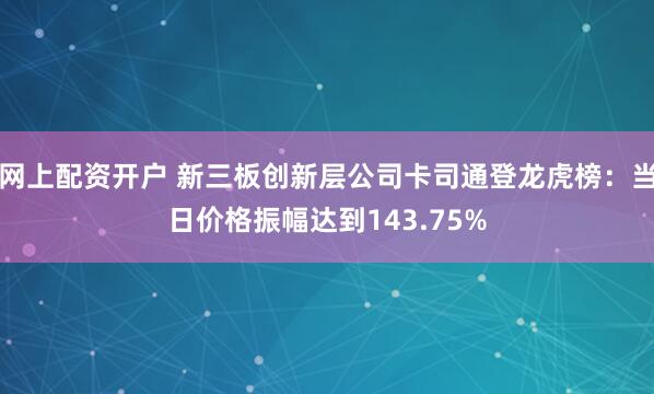 网上配资开户 新三板创新层公司卡司通登龙虎榜：当日价格振幅达到143.75%