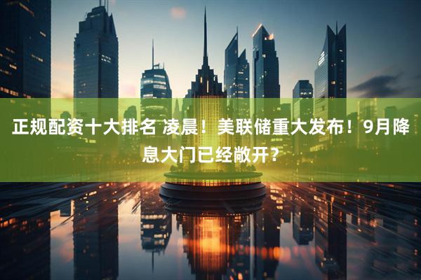 正规配资十大排名 凌晨！美联储重大发布！9月降息大门已经敞开？