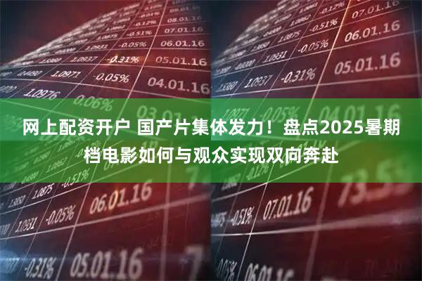网上配资开户 国产片集体发力！盘点2025暑期档电影如何与观众实现双向奔赴