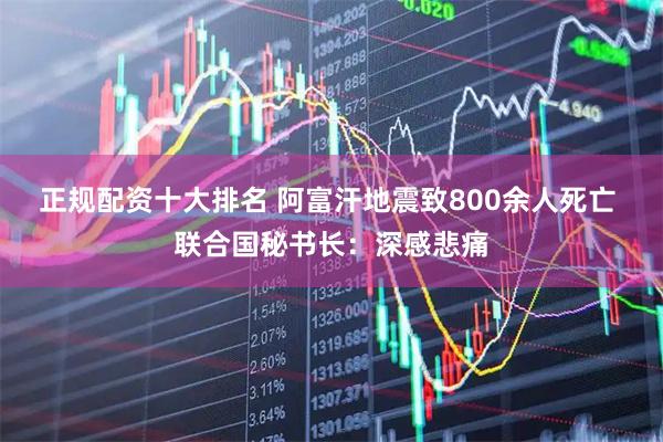 正规配资十大排名 阿富汗地震致800余人死亡 联合国秘书长：深感悲痛