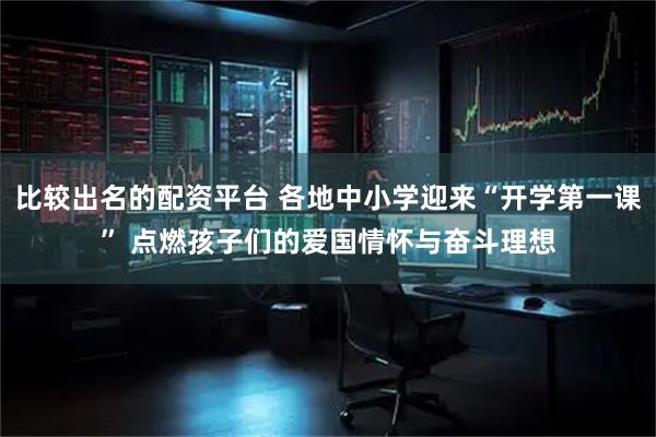 比较出名的配资平台 各地中小学迎来“开学第一课” 点燃孩子们的爱国情怀与奋斗理想