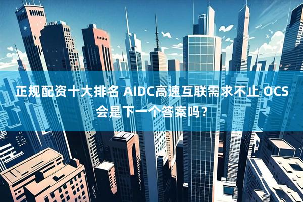 正规配资十大排名 AIDC高速互联需求不止 OCS会是下一个答案吗？