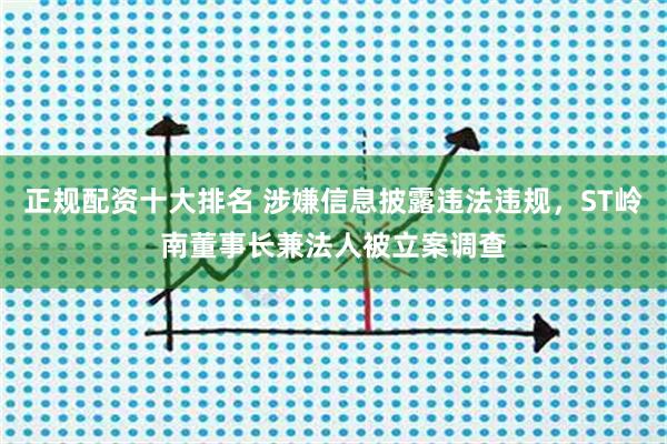 正规配资十大排名 涉嫌信息披露违法违规，ST岭南董事长兼法人被立案调查