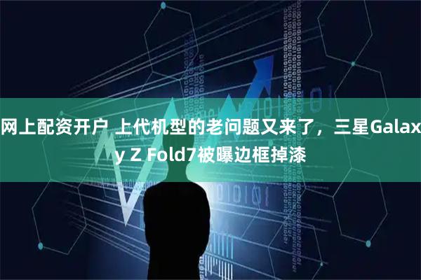网上配资开户 上代机型的老问题又来了，三星Galaxy Z Fold7被曝边框掉漆