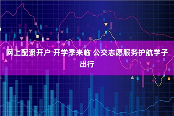 网上配资开户 开学季来临 公交志愿服务护航学子出行