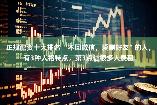 正规配资十大排名 “不回微信，爱删好友”的人，有3种人格特点，第3点让很多人羡慕