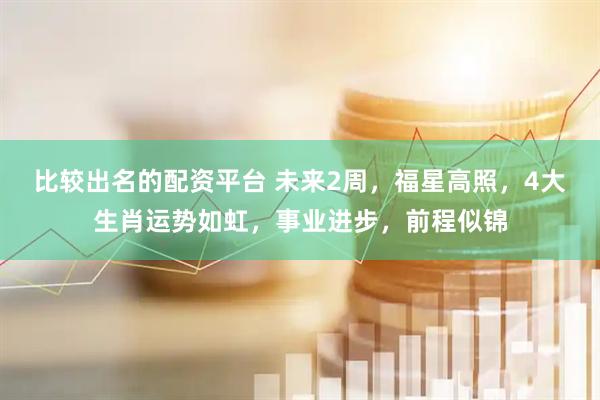 比较出名的配资平台 未来2周，福星高照，4大生肖运势如虹，事业进步，前程似锦