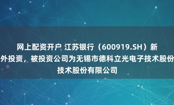 网上配资开户 江苏银行（600919.SH）新增一起对外投资，被投资公司为无锡市德科立光电子技术股份有限公司