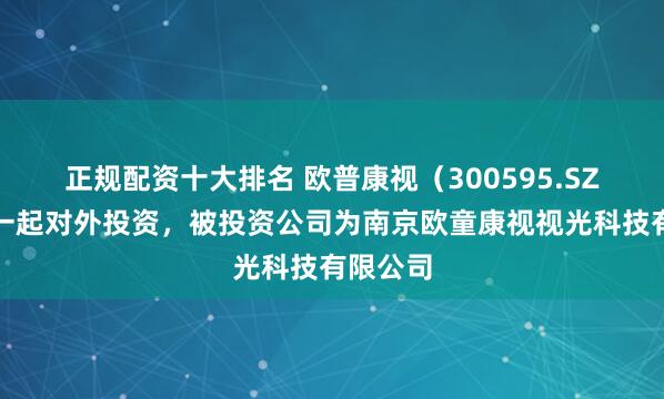 正规配资十大排名 欧普康视（300595.SZ）新增一起对外投资，被投资公司为南京欧童康视视光科技有限公司