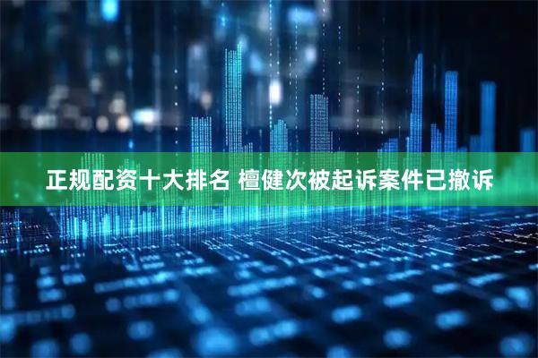正规配资十大排名 檀健次被起诉案件已撤诉
