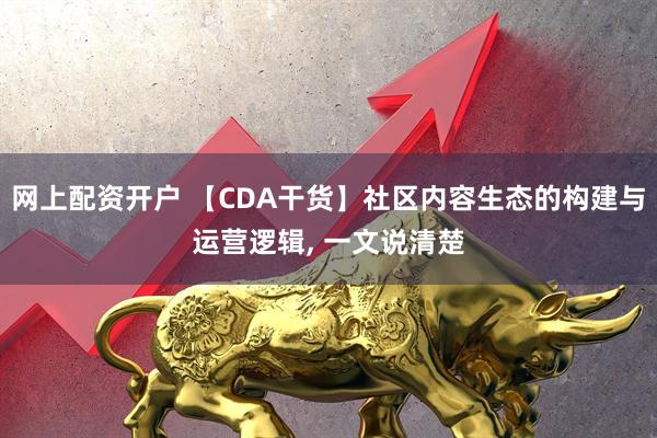 网上配资开户 【CDA干货】社区内容生态的构建与运营逻辑, 一文说清楚