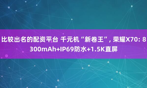 比较出名的配资平台 千元机“新卷王”, 荣耀X70: 8300mAh+IP69防水+1.5K直屏