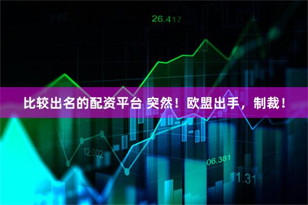 比较出名的配资平台 突然！欧盟出手，制裁！