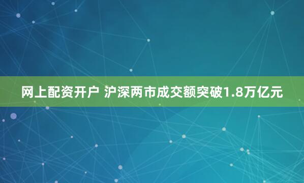 网上配资开户 沪深两市成交额突破1.8万亿元