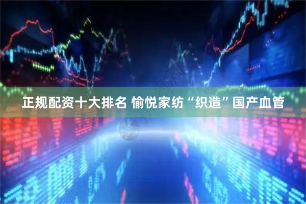 正规配资十大排名 愉悦家纺“织造”国产血管