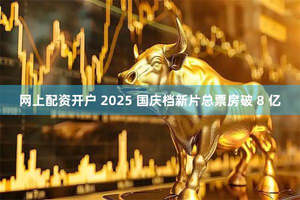 网上配资开户 2025 国庆档新片总票房破 8 亿