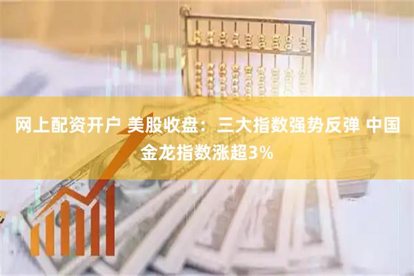 网上配资开户 美股收盘：三大指数强势反弹 中国金龙指数涨超3%