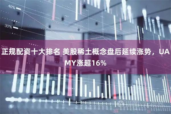 正规配资十大排名 美股稀土概念盘后延续涨势，UAMY涨超16%