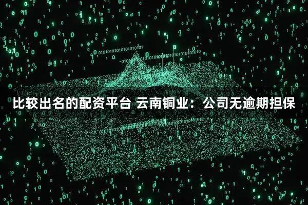 比较出名的配资平台 云南铜业:公司无逾期担保