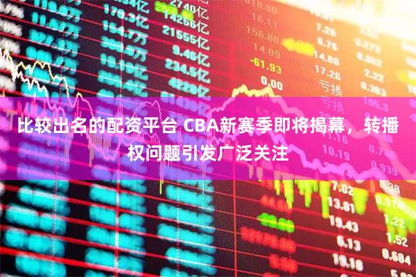 比较出名的配资平台 CBA新赛季即将揭幕，转播权问题引发广泛关注