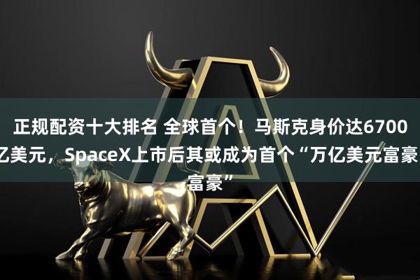 正规配资十大排名 全球首个！马斯克身价达6700亿美元，SpaceX上市后其或成为首个“万亿美元富豪”