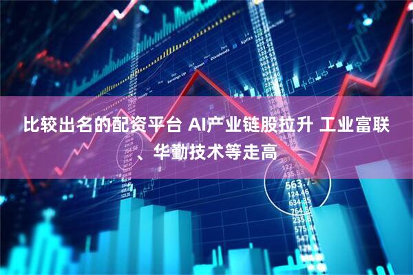 比较出名的配资平台 AI产业链股拉升 工业富联、华勤技术等走高