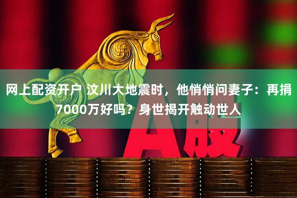 网上配资开户 汶川大地震时，他悄悄问妻子：再捐7000万好吗？身世揭开触动世人