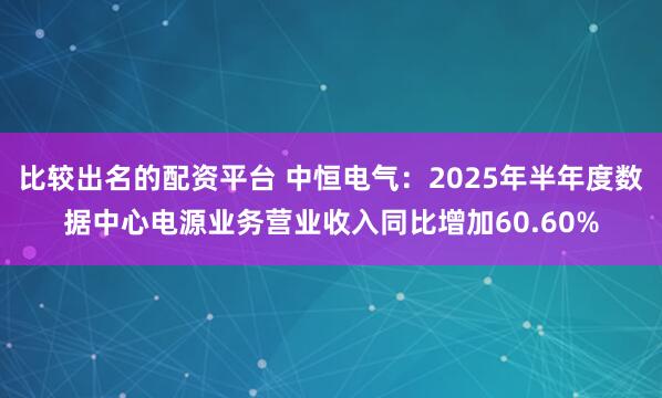 比较出名的配资平台 中恒电气：2025年半年度数据中心电源业务营业收入同比增加60.60%