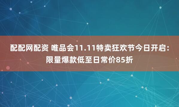 配配网配资 唯品会11.11特卖狂欢节今日开启：限量爆款低至日常价85折