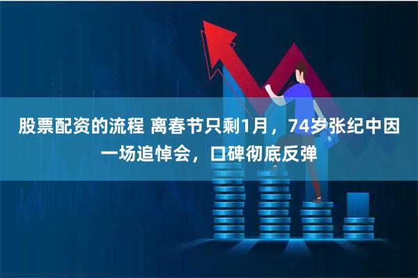 股票配资的流程 离春节只剩1月，74岁张纪中因一场追悼会，口碑彻底反弹