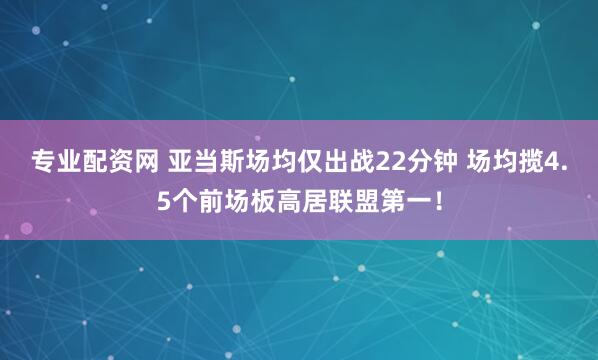 专业配资网 亚当斯场均仅出战22分钟 场均揽4.5个前场板高居联盟第一！
