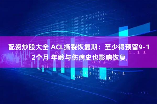 配资炒股大全 ACL撕裂恢复期：至少得预留9-12个月 年龄与伤病史也影响恢复