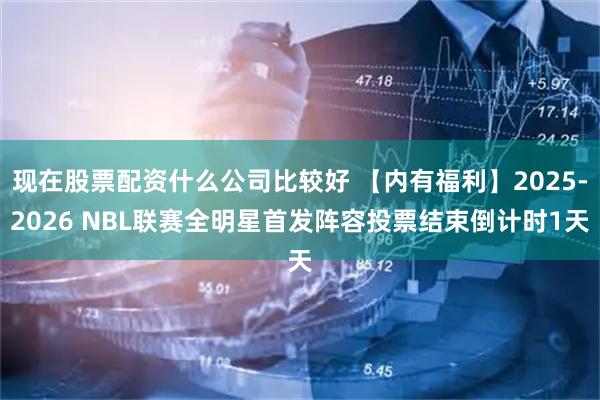 现在股票配资什么公司比较好 【内有福利】2025-2026 NBL联赛全明星首发阵容投票结束倒计时1天