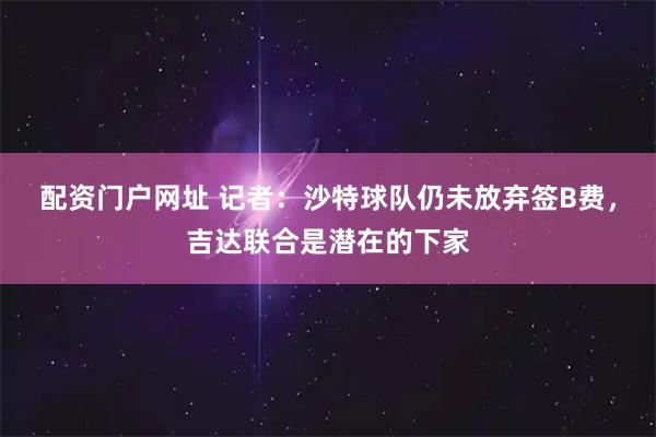 配资门户网址 记者：沙特球队仍未放弃签B费，吉达联合是潜在的下家