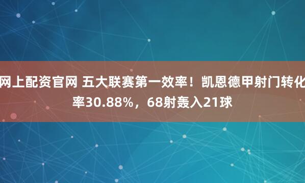 网上配资官网 五大联赛第一效率！凯恩德甲射门转化率30.88%，68射轰入21球