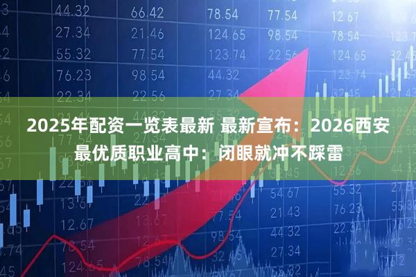2025年配资一览表最新 最新宣布：2026西安最优质职业高中：闭眼就冲不踩雷