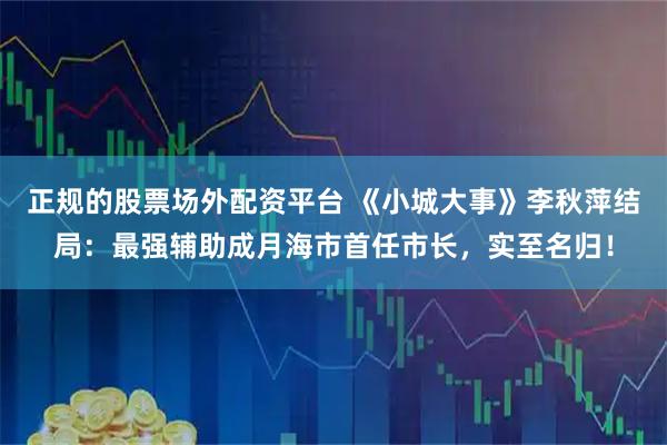 正规的股票场外配资平台 《小城大事》李秋萍结局：最强辅助成月海市首任市长，实至名归！