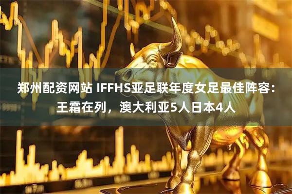 郑州配资网站 IFFHS亚足联年度女足最佳阵容：王霜在列，澳大利亚5人日本4人