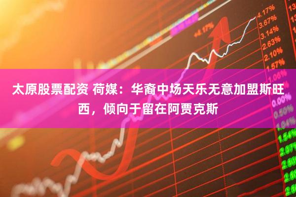 太原股票配资 荷媒：华裔中场天乐无意加盟斯旺西，倾向于留在阿贾克斯