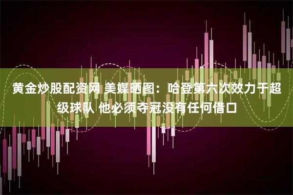 黄金炒股配资网 美媒晒图：哈登第六次效力于超级球队 他必须夺冠没有任何借口