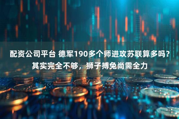 配资公司平台 德军190多个师进攻苏联算多吗？其实完全不够，狮子搏兔尚需全力