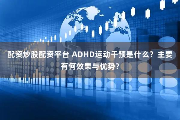 配资炒股配资平台 ADHD运动干预是什么？主要有何效果与优势？