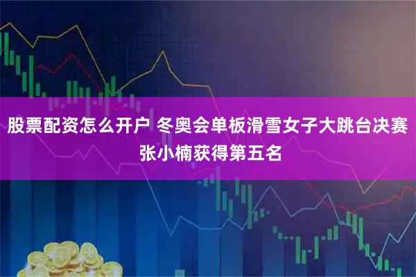 股票配资怎么开户 冬奥会单板滑雪女子大跳台决赛 张小楠获得第五名