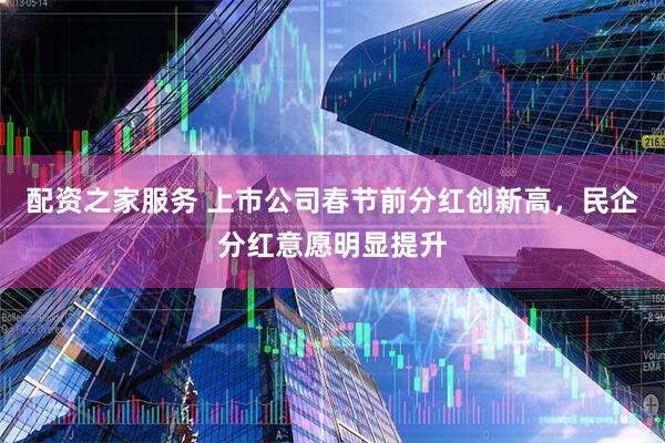 配资之家服务 上市公司春节前分红创新高，民企分红意愿明显提升