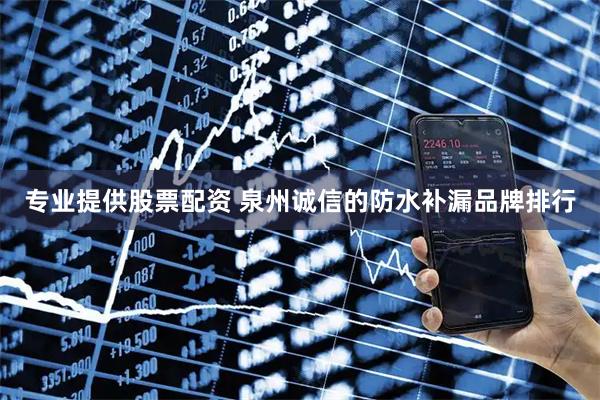 专业提供股票配资 泉州诚信的防水补漏品牌排行